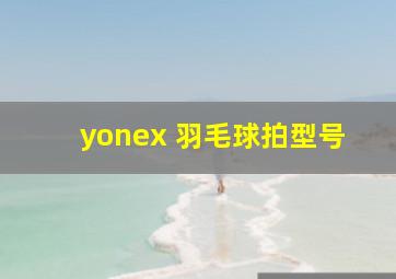 yonex 羽毛球拍型号